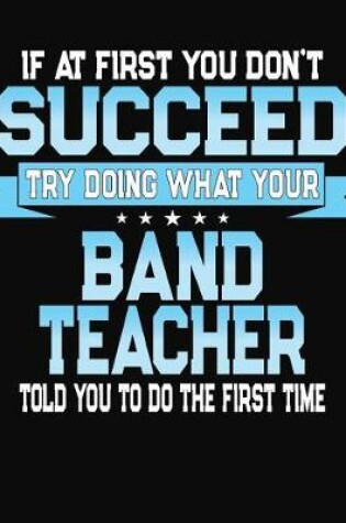 Cover of If At First You Don't Succeed Try Doing What Your Band Teacher Told You To Do The First Time