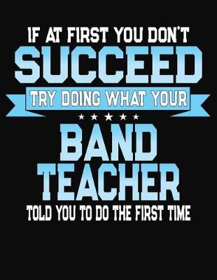 Book cover for If At First You Don't Succeed Try Doing What Your Band Teacher Told You To Do The First Time