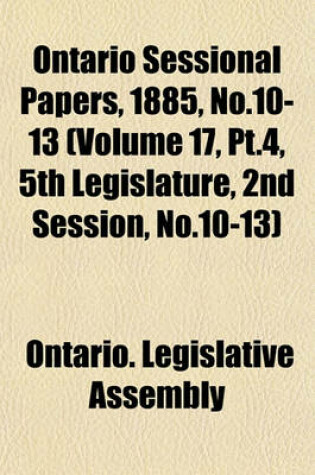 Cover of Ontario Sessional Papers, 1885, No.10-13 (Volume 17, PT.4, 5th Legislature, 2nd Session, No.10-13)