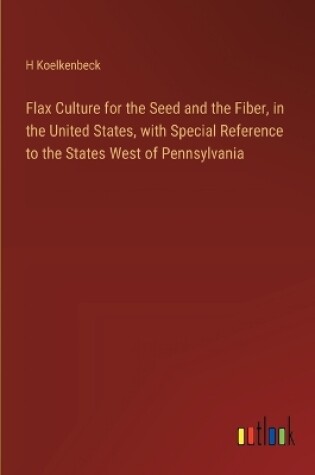 Cover of Flax Culture for the Seed and the Fiber, in the United States, with Special Reference to the States West of Pennsylvania