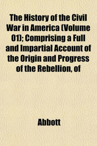 Cover of The History of the Civil War in America (Volume 01); Comprising a Full and Impartial Account of the Origin and Progress of the Rebellion, of