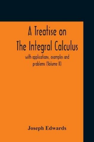 Cover of A Treatise On The Integral Calculus; With Applications, Examples And Problems (Volume Ii)