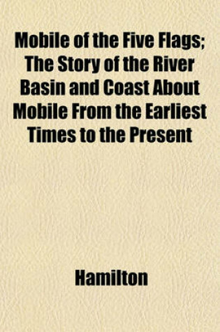 Cover of Mobile of the Five Flags; The Story of the River Basin and Coast about Mobile from the Earliest Times to the Present