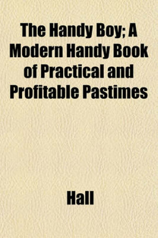 Cover of The Handy Boy; A Modern Handy Book of Practical and Profitable Pastimes