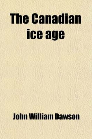 Cover of The Canadian Ice Age; Being Notes on the Pleistocene Geology of Canada, with Especial Reference to the Life of the Period and Its Climatal Conditions