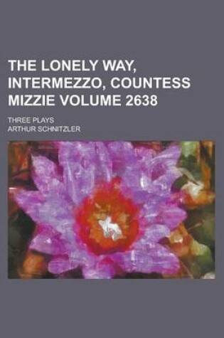 Cover of The Lonely Way, Intermezzo, Countess Mizzie; Three Plays Volume 2638