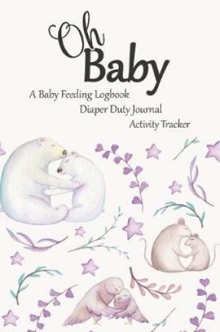 Cover of Oh Baby / A Baby Feeding Logbook / Diaper Duty Journal / Activity Tracker