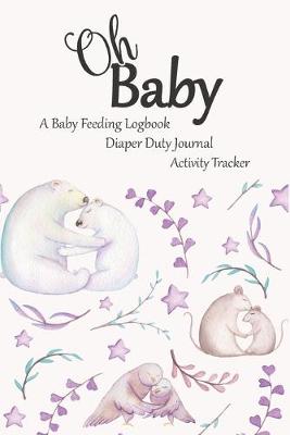 Book cover for Oh Baby / A Baby Feeding Logbook / Diaper Duty Journal / Activity Tracker