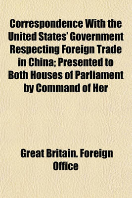 Book cover for Correspondence with the United States' Government Respecting Foreign Trade in China; Presented to Both Houses of Parliament by Command of Her