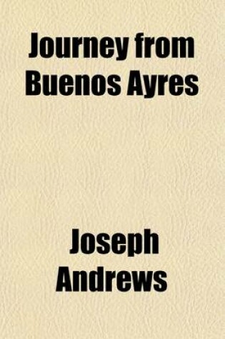 Cover of Journey from Buenos Ayres (Volume 1); Through the Provinces of Cordova, Tucuman, and Salta, to Potosi, Thence by the Deserts of Caranja to Arica, and Subsequently to Santiago de Chili and Coquimbo, Undertaken on Behalf of the Chilian and Peruvian Mining As