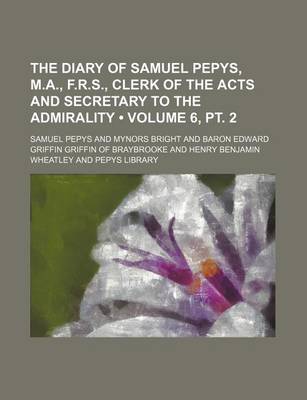 Book cover for The Diary of Samuel Pepys, M.A., F.R.S., Clerk of the Acts and Secretary to the Admirality (Volume 6, PT. 2)