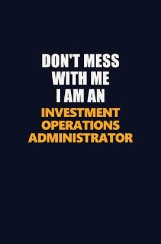 Cover of Don't Mess With Me Because I Am An Investment Operations Administrator