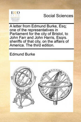 Cover of A Letter from Edmund Burke, Esq; One of the Representatives in Parliament for the City of Bristol, to John Farr and John Harris, Esqrs. Sheriffs of That City, on the Affairs of America. the Third Edition.