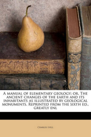 Cover of A Manual of Elementary Geology; Or, the Ancient Changes of the Earth and Its Inhabitants as Illustrated by Geological Monuments. Reprinted from the Sixth Ed., Greatly Enl