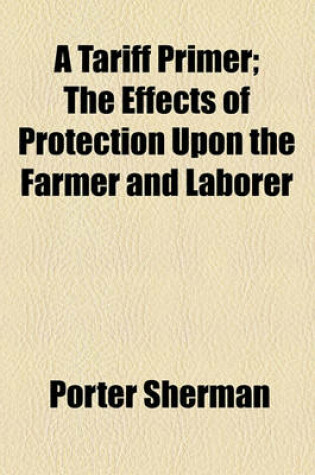 Cover of A Tariff Primer; The Effects of Protection Upon the Farmer and Laborer