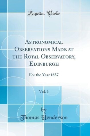 Cover of Astronomical Observations Made at the Royal Observatory, Edinburgh, Vol. 3: For the Year 1837 (Classic Reprint)