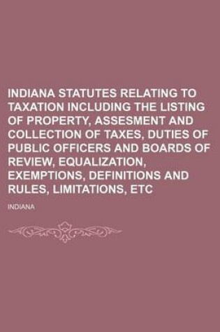 Cover of Indiana Statutes Relating to Taxation Including the Listing of Property, Assesment and Collection of Taxes, Duties of Public Officers and Boards of Review, Equalization, Exemptions, Definitions and Rules, Limitations, Etc