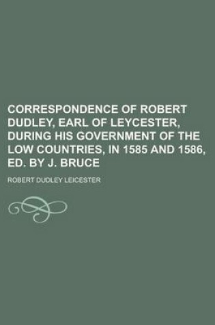 Cover of Correspondence of Robert Dudley, Earl of Leycester, During His Government of the Low Countries, in 1585 and 1586, Ed. by J. Bruce