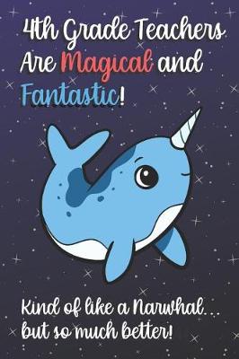 Book cover for 4th Grade Teachers Are Magical and Fantastic! Kind of Like A Narwhal, But So Much Better!