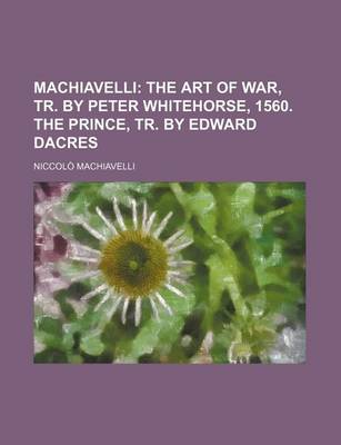 Book cover for Machiavelli; The Art of War, Tr. by Peter Whitehorse, 1560. the Prince, Tr. by Edward Dacres