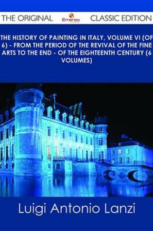 Cover of The History of Painting in Italy, Volume VI (of 6) - From the Period of the Revival of the Fine Arts to the End - Of the Eighteenth Century (6 Volumes) - The Original Classic Edition