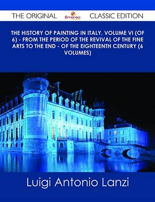 Book cover for The History of Painting in Italy, Volume VI (of 6) - From the Period of the Revival of the Fine Arts to the End - Of the Eighteenth Century (6 Volumes) - The Original Classic Edition