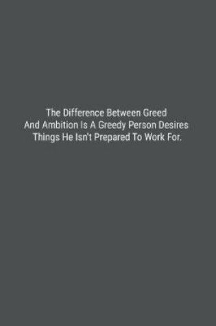 Cover of The Difference Between Greed And Ambition Is A Greedy Person Desires Things He Isn't Prepared To Work For.