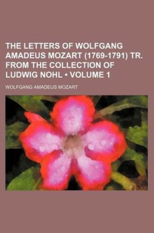 Cover of The Letters of Wolfgang Amadeus Mozart (1769-1791) Tr. from the Collection of Ludwig Nohl (Volume 1)