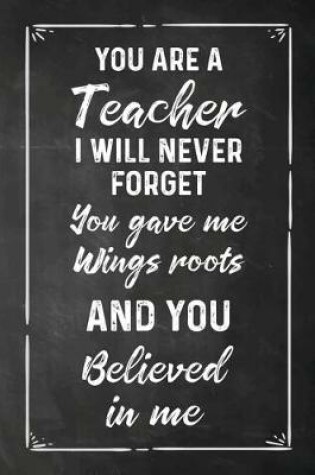 Cover of You Are a Teacher I Will Never Forget You Gave Me Wings Roots And You Believed in Me