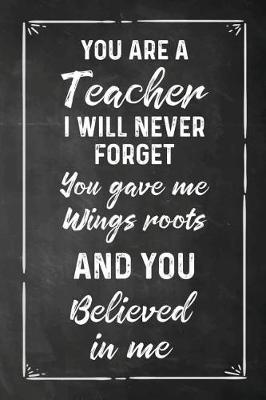 Book cover for You Are a Teacher I Will Never Forget You Gave Me Wings Roots And You Believed in Me