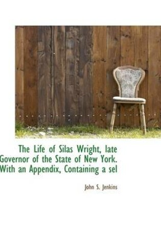 Cover of The Life of Silas Wright, Late Governor of the State of New York. with an Appendix, Containing a Sel