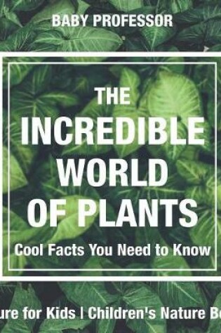 Cover of The Incredible World of Plants - Cool Facts You Need to Know - Nature for Kids Children's Nature Books