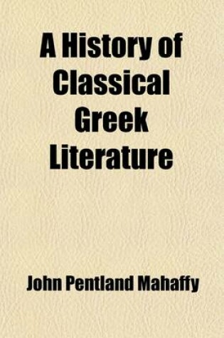 Cover of A History of Classical Greek Literature (Volume 1, PT. 2); PT. I. the Poets [Epic and Lyric] with an Appendix on Homer by Prof. Sayce