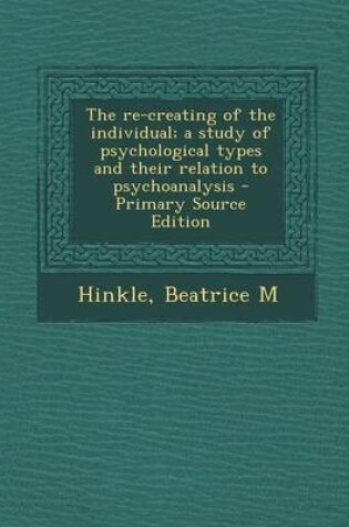 Cover of The Re-Creating of the Individual; A Study of Psychological Types and Their Relation to Psychoanalysis - Primary Source Edition