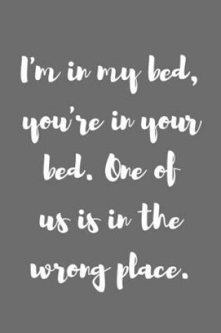 Cover of I�m in My Bed, You�re in Your Bed. One of Us Is in the Wrong Place.