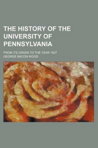 Cover of The History of the University of Pennsylvania; From Its Origin to the Year 1827