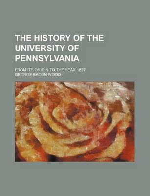 Book cover for The History of the University of Pennsylvania; From Its Origin to the Year 1827