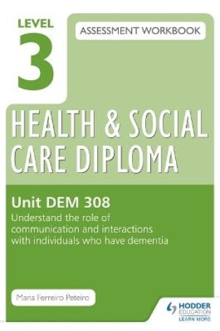 Cover of Level 3 Health & Social Care Diploma DEM 308 Assessment Workbook: Understand the role of communication and interaction with individuals who have dementia