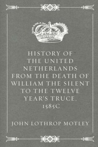 Cover of History of the United Netherlands from the Death of William the Silent to the Twelve Year's Truce, 1585c