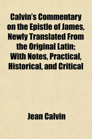 Cover of Calvin's Commentary on the Epistle of James, Newly Translated from the Original Latin; With Notes, Practical, Historical, and Critical