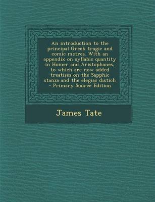 Book cover for An Introduction to the Principal Greek Tragic and Comic Metres. with an Appendix on Syllabic Quantity in Homer and Aristophanes, to Which Are Now Added Treatises on the Sapphic Stanza and the Elegiac Distich - Primary Source Edition