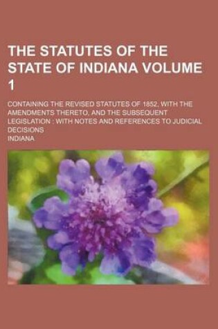 Cover of The Statutes of the State of Indiana Volume 1; Containing the Revised Statutes of 1852, with the Amendments Thereto, and the Subsequent Legislation Wi