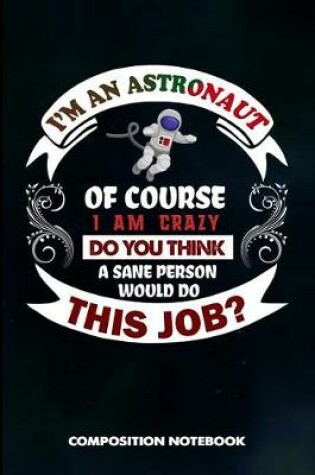 Cover of I Am an Astronaut of Course I Am Crazy Do You Think a Sane Person Would Do This Job