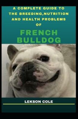 Cover of A Complete Guide To The Breeding, Nutrition And Health Problems Of French Bulldog