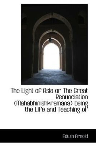 Cover of The Light of Asia or the Great Renunciation (Mahabhinishkramana) Being the Life and Teaching of