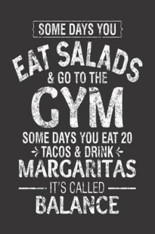 Cover of Some Days You Eat Salads And Go To The Gym Some Days You Eat 20 Tacos & Drink Margaritas It's Called Balance
