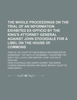 Book cover for The Whole Proceedings on the Trial of an Information Exhibited Ex Officio by the King's Attorney General Against John Stockdale for a Libel on the House of Commons; Tried in the Court of King's-Bench Westminster on Wednesday, the Ninth of December, 1789 B