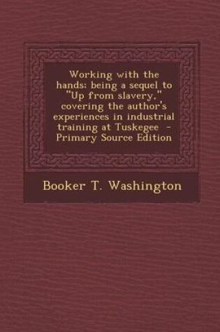 Cover of Working with the Hands; Being a Sequel to Up from Slavery, Covering the Author's Experiences in Industrial Training at Tuskegee - Primary Source Edition