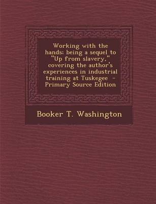 Book cover for Working with the Hands; Being a Sequel to Up from Slavery, Covering the Author's Experiences in Industrial Training at Tuskegee - Primary Source Edition