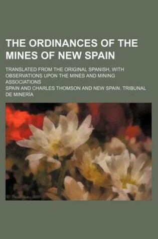 Cover of The Ordinances of the Mines of New Spain; Translated from the Original Spanish, with Observations Upon the Mines and Mining Associations